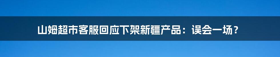 山姆超市客服回应下架新疆产品：误会一场？