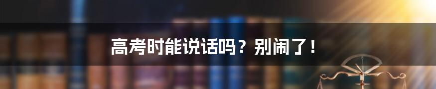 高考时能说话吗？别闹了！