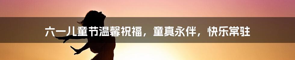 六一儿童节温馨祝福，童真永伴，快乐常驻