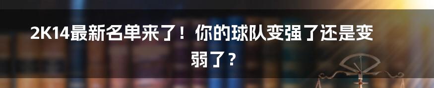 2K14最新名单来了！你的球队变强了还是变弱了？