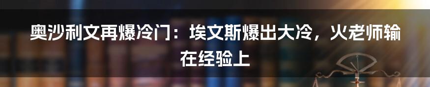 奥沙利文再爆冷门：埃文斯爆出大冷，火老师输在经验上