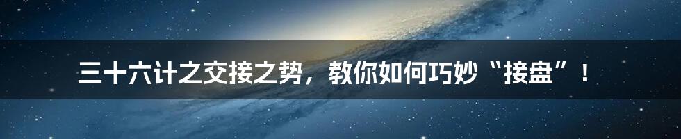 三十六计之交接之势，教你如何巧妙“接盘”！