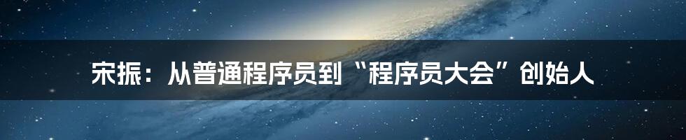 宋振：从普通程序员到“程序员大会”创始人