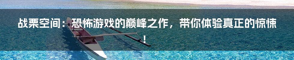 战栗空间：恐怖游戏的巅峰之作，带你体验真正的惊悚！