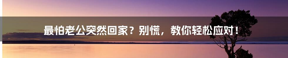 最怕老公突然回家？别慌，教你轻松应对！