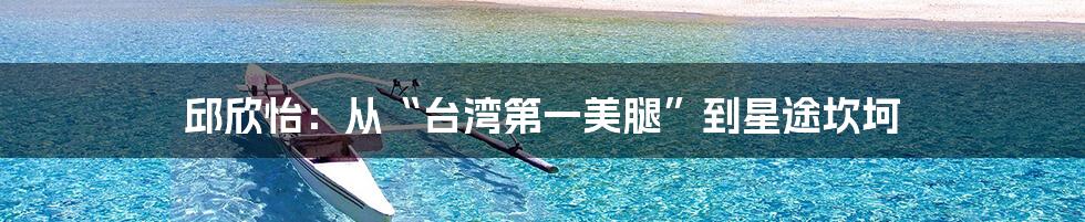 邱欣怡：从“台湾第一美腿”到星途坎坷