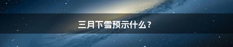 三月下雪预示什么？