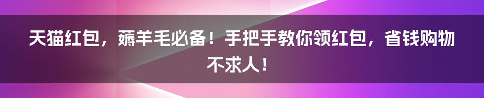 天猫红包，薅羊毛必备！手把手教你领红包，省钱购物不求人！