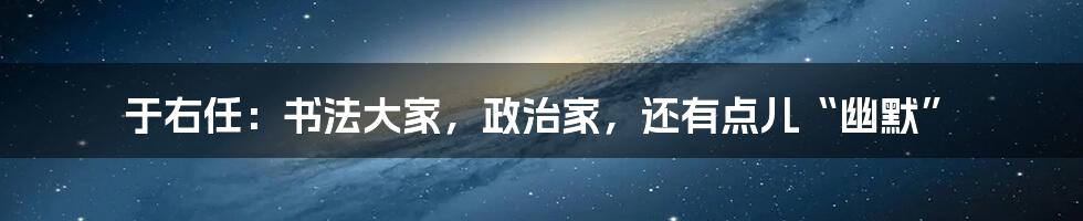 于右任：书法大家，政治家，还有点儿“幽默”