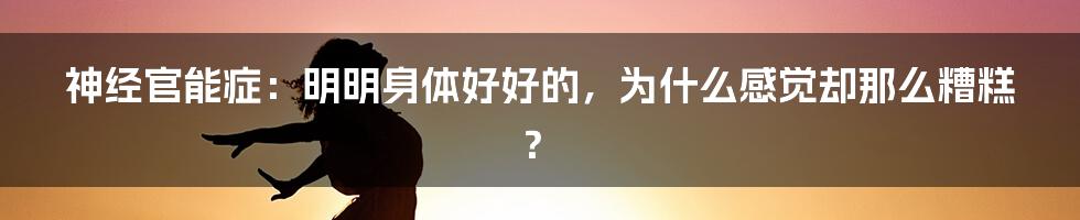 神经官能症：明明身体好好的，为什么感觉却那么糟糕？