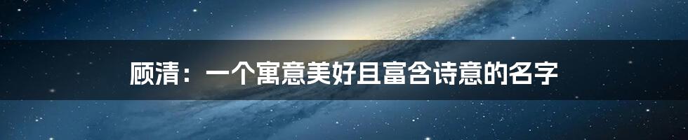 顾清：一个寓意美好且富含诗意的名字