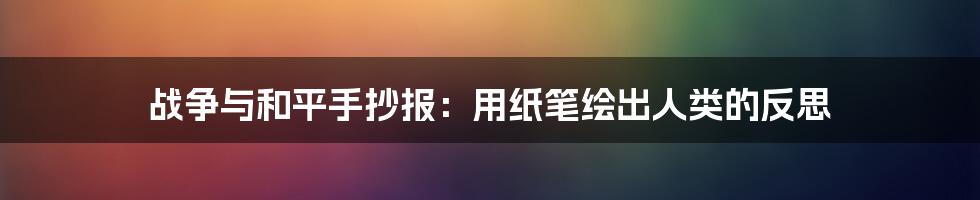 战争与和平手抄报：用纸笔绘出人类的反思