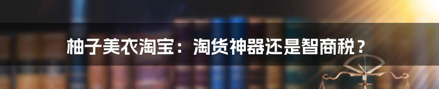 柚子美衣淘宝：淘货神器还是智商税？