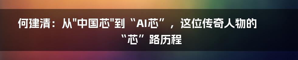 何建清：从"中国芯"到“AI芯”，这位传奇人物的“芯”路历程