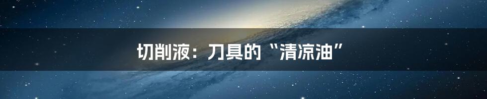 切削液：刀具的“清凉油”