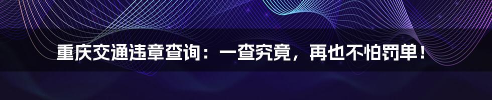 重庆交通违章查询：一查究竟，再也不怕罚单！