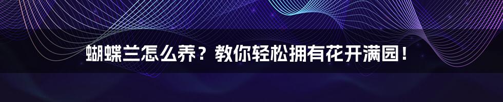 蝴蝶兰怎么养？教你轻松拥有花开满园！