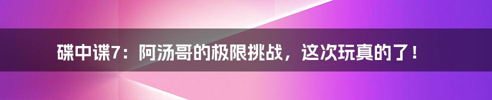 碟中谍7：阿汤哥的极限挑战，这次玩真的了！