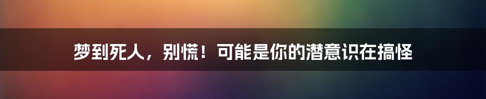 梦到死人，别慌！可能是你的潜意识在搞怪