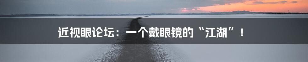 近视眼论坛：一个戴眼镜的“江湖”！