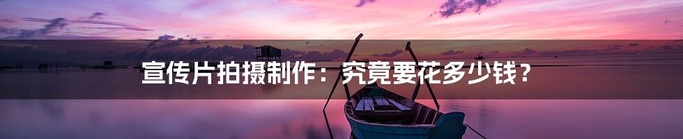 宣传片拍摄制作：究竟要花多少钱？