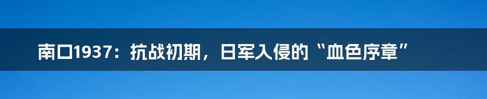 南口1937：抗战初期，日军入侵的“血色序章”