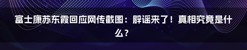 富士康苏东霞回应网传截图：辟谣来了！真相究竟是什么？