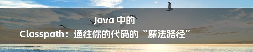 Java 中的 Classpath：通往你的代码的“魔法路径”