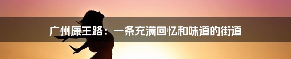 广州康王路：一条充满回忆和味道的街道