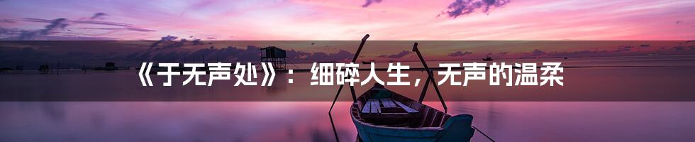 《于无声处》：细碎人生，无声的温柔