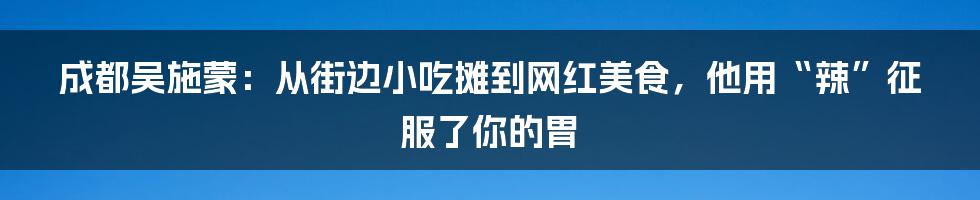 成都吴施蒙：从街边小吃摊到网红美食，他用“辣”征服了你的胃