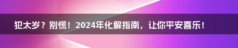 犯太岁？别慌！2024年化解指南，让你平安喜乐！