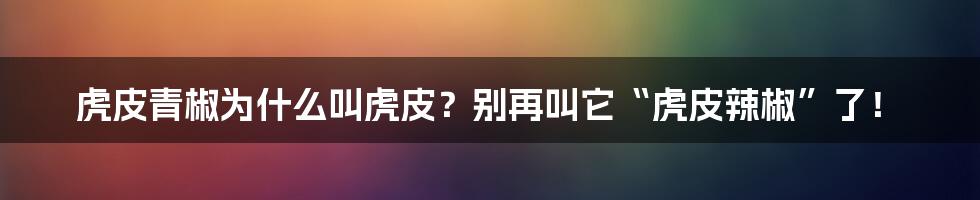 虎皮青椒为什么叫虎皮？别再叫它“虎皮辣椒”了！