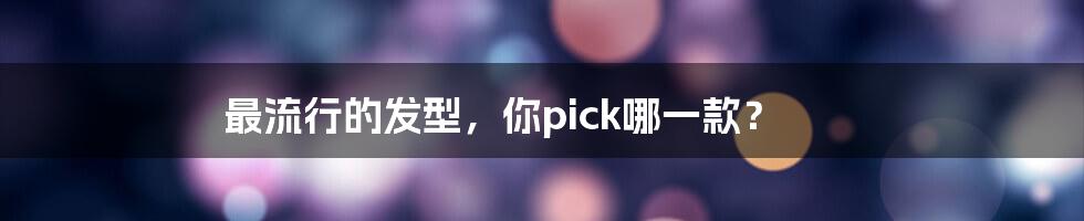 最流行的发型，你pick哪一款？