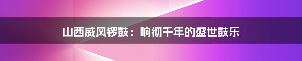 山西威风锣鼓：响彻千年的盛世鼓乐