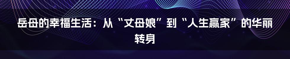 岳母的幸福生活：从“丈母娘”到“人生赢家”的华丽转身