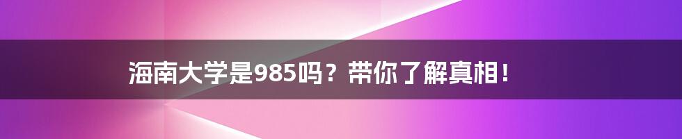 海南大学是985吗？带你了解真相！