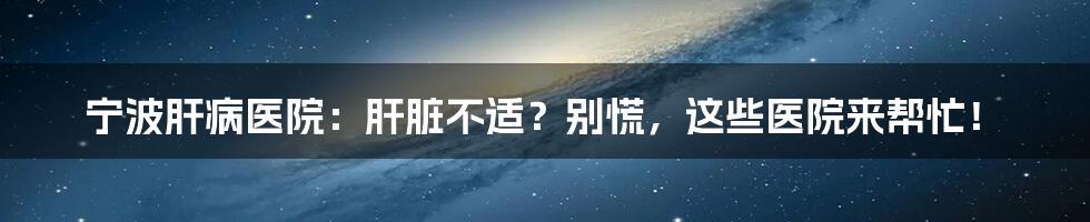 宁波肝病医院：肝脏不适？别慌，这些医院来帮忙！