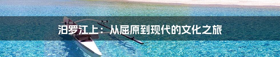 汨罗江上：从屈原到现代的文化之旅