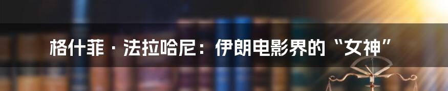 格什菲·法拉哈尼：伊朗电影界的“女神”