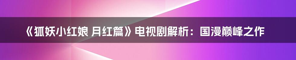 《狐妖小红娘 月红篇》电视剧解析：国漫巅峰之作