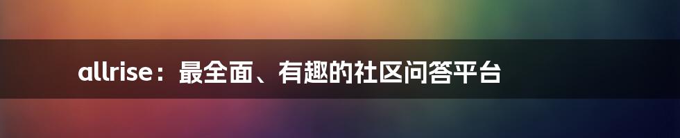 allrise：最全面、有趣的社区问答平台