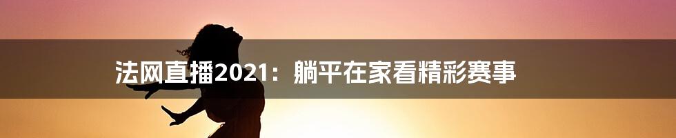 法网直播2021：躺平在家看精彩赛事