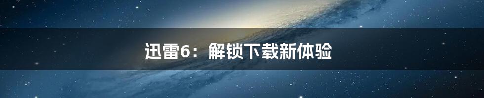 迅雷6：解锁下载新体验