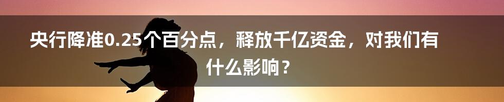 央行降准0.25个百分点，释放千亿资金，对我们有什么影响？