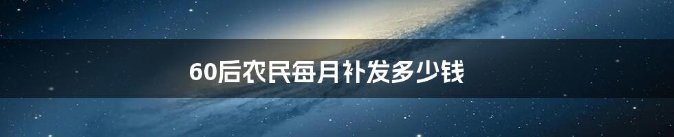 60后农民每月补发多少钱