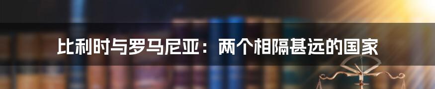 比利时与罗马尼亚：两个相隔甚远的国家