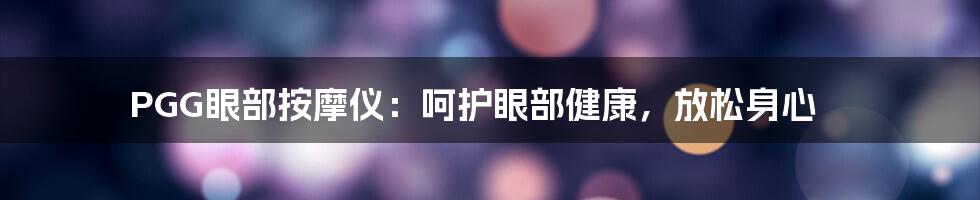 PGG眼部按摩仪：呵护眼部健康，放松身心