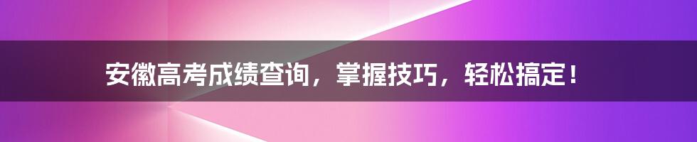 安徽高考成绩查询，掌握技巧，轻松搞定！