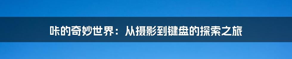 咔的奇妙世界：从摄影到键盘的探索之旅